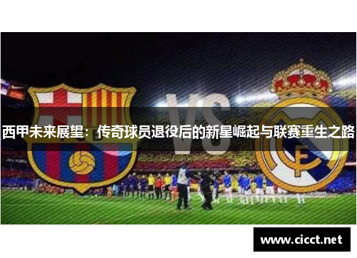 西甲未来展望:传奇球员退役后的新星崛起与联赛重生之路 西甲未来展望:传奇球员退役后的新星崛起与联赛重生之路
