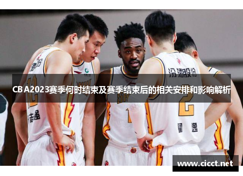 CBA2023赛季何时结束及赛季结束后的相关安排和影响解析 CBA2023赛季何时结束及赛季结束后的相关安排和影响解析