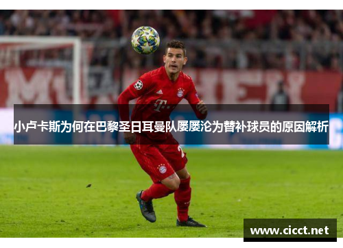 小卢卡斯为何在巴黎圣日耳曼队屡屡沦为替补球员的原因解析