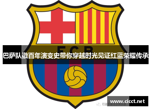 巴萨队徽百年演变史带你穿越时光见证红蓝荣耀传承 巴萨队徽百年演变史带你穿越时光见证红蓝荣耀传承