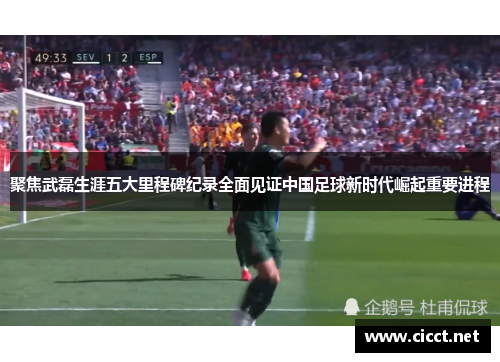 聚焦武磊生涯五大里程碑纪录全面见证中国足球新时代崛起重要进程