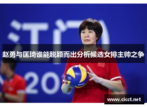 赵勇与匡琦谁能脱颖而出分析候选女排主帅之争