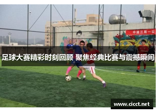 足球大赛精彩时刻回顾 聚焦经典比赛与震撼瞬间