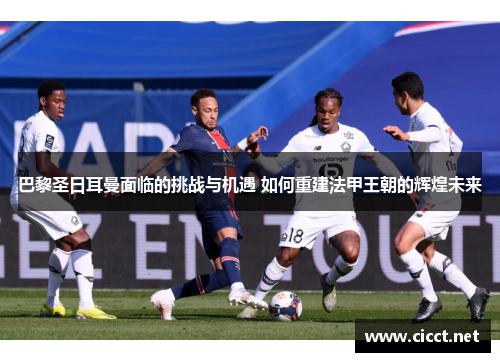 巴黎圣日耳曼面临的挑战与机遇 如何重建法甲王朝的辉煌未来