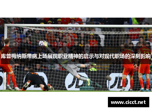 库普梅纳斯带病上场展现职业精神的启示与对现代职场的深刻影响 库普梅纳斯带病上场展现职业精神的启示与对现代职场的深刻影响