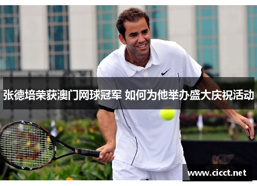 张德培荣获澳门网球冠军 如何为他举办盛大庆祝活动 张德培荣获澳门网球冠军 如何为他举办盛大庆祝活动