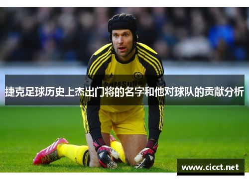 捷克足球历史上杰出门将的名字和他对球队的贡献分析 捷克足球历史上杰出门将的名字和他对球队的贡献分析
