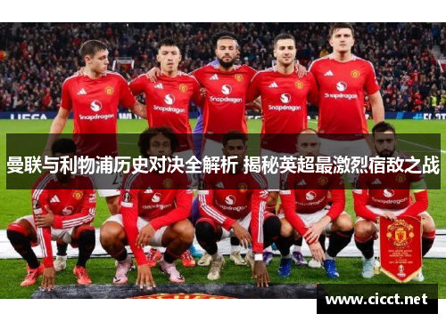 曼联与利物浦历史对决全解析 揭秘英超最激烈宿敌之战