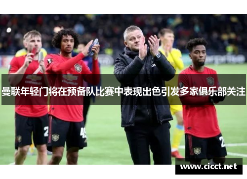 曼联年轻门将在预备队比赛中表现出色引发多家俱乐部关注