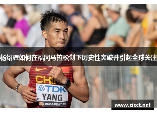 杨绍辉如何在福冈马拉松创下历史性突破并引起全球关注