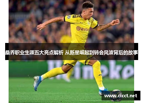 桑乔职业生涯五大亮点解析 从新星崛起到转会风波背后的故事 桑乔职业生涯五大亮点解析 从新星崛起到转会风波背后的故事