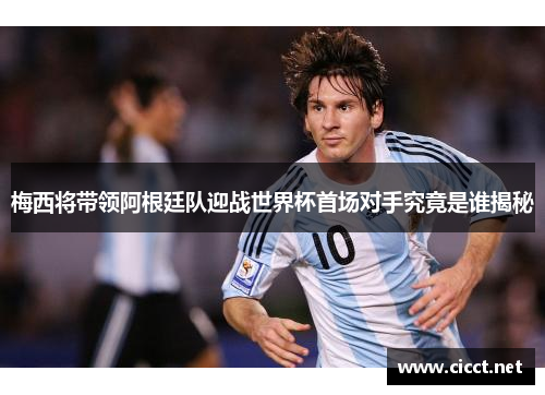梅西将带领阿根廷队迎战世界杯首场对手究竟是谁揭秘