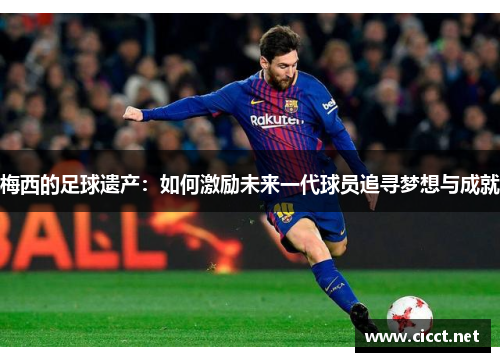 梅西的足球遗产:如何激励未来一代球员追寻梦想与成就 梅西的足球遗产:如何激励未来一代球员追寻梦想与成就