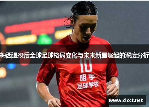 梅西退役后全球足球格局变化与未来新星崛起的深度分析